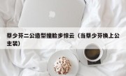 蔡少芬二公造型撞脸步惊云（当蔡少芬换上公主装）