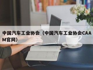中国汽车工业协会（中国汽车工业协会CAAM官网）