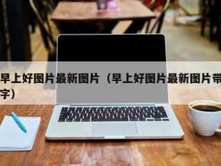 早上好图片最新图片（早上好图片最新图片带字）