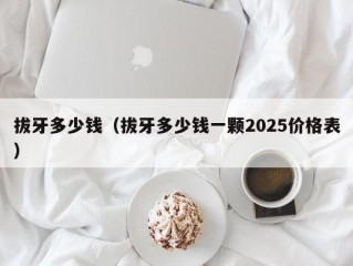 拔牙多少钱（拔牙多少钱一颗2025价格表）