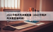 2023今晚乒乓决赛直播（2023今晚乒乓决赛直播时间）