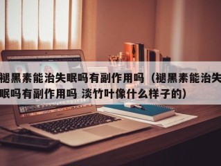 褪黑素能治失眠吗有副作用吗（褪黑素能治失眠吗有副作用吗 淡竹叶像什么样子的）