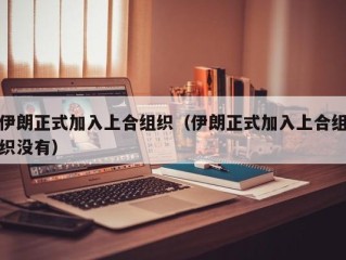 伊朗正式加入上合组织（伊朗正式加入上合组织没有）