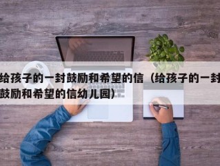 给孩子的一封鼓励和希望的信（给孩子的一封鼓励和希望的信幼儿园）