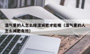 湿气重的人怎么排湿减肥才能瘦（湿气重的人怎么减肥有效）
