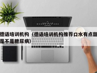 德语培训机构（德语培训机构推荐口水有点甜是不是糖尿病）