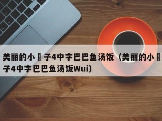 美丽的小峓子4中字巴巴鱼汤饭（美丽的小峓子4中字巴巴鱼汤饭Wui）
