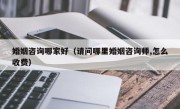 婚姻咨询哪家好（请问哪里婚姻咨询师,怎么收费）