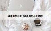 红烧肉怎么做（红烧肉怎么做软烂）