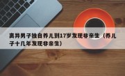 离异男子独自养儿到17岁发现非亲生（养儿子十几年发现非亲生）