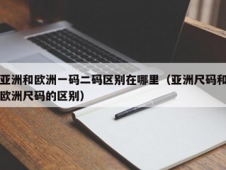 亚洲和欧洲一码二码区别在哪里（亚洲尺码和欧洲尺码的区别）