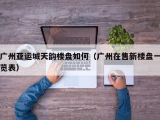 广州亚运城天韵楼盘如何（广州在售新楼盘一览表）