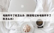 电脑开不了机怎么办（联想笔记本电脑开不了机怎么办）