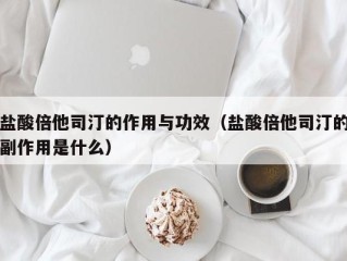 盐酸倍他司汀的作用与功效（盐酸倍他司汀的副作用是什么）