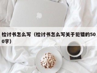 检讨书怎么写（检讨书怎么写关于犯错的500字）