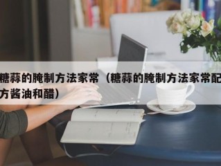 糖蒜的腌制方法家常（糖蒜的腌制方法家常配方酱油和醋）
