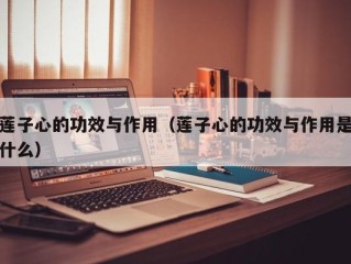 莲子心的功效与作用（莲子心的功效与作用是什么）