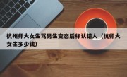 杭州师大女生骂男生变态后称认错人（杭师大女生多少钱）