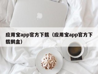 应用宝app官方下载（应用宝app官方下载鹅盒）