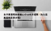 女子美容院白嫖躺13个小时不结账（女人在美容院花多少钱）