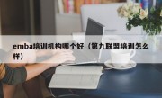 emba培训机构哪个好（第九联盟培训怎么样）