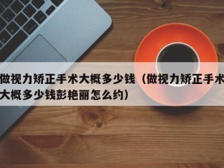 做视力矫正手术大概多少钱（做视力矫正手术大概多少钱彭艳丽怎么约）
