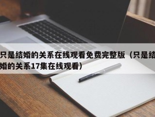 只是结婚的关系在线观看免费完整版（只是结婚的关系17集在线观看）