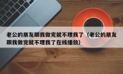 老公的朋友跟我做完就不理我了（老公的朋友跟我做完就不理我了在线播放）
