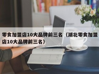 零食加盟店10大品牌前三名（湖北零食加盟店10大品牌前三名）