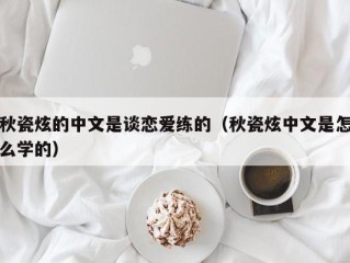 秋瓷炫的中文是谈恋爱练的（秋瓷炫中文是怎么学的）