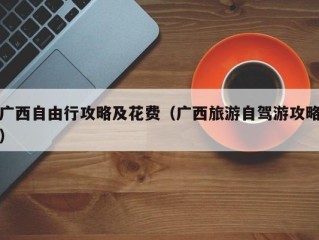 广西自由行攻略及花费（广西旅游自驾游攻略）