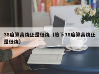38度算高烧还是低烧（腋下38度算高烧还是低烧）