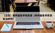 【注意】如何避免早射危害（如何避免早些泄能治好吗）