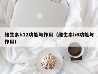 维生素b12功能与作用（维生素b6功能与作用）