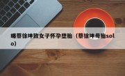 曝蔡徐坤致女子怀孕堕胎（蔡徐坤母胎solo）