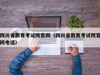 四川省教育考试院官网（四川省教育考试院官网电话）