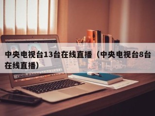 中央电视台13台在线直播（中央电视台8台在线直播）