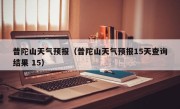 普陀山天气预报（普陀山天气预报15天查询结果 15）