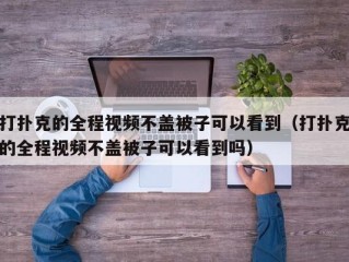 打扑克的全程视频不盖被子可以看到（打扑克的全程视频不盖被子可以看到吗）