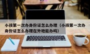 小孩第一次办身份证怎么办理（小孩第一次办身份证怎么办理在外地能办吗）