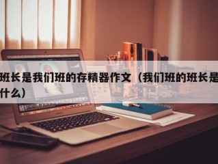 班长是我们班的存精器作文（我们班的班长是什么）