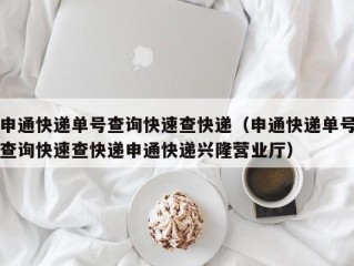 申通快递单号查询快速查快递（申通快递单号查询快速查快递申通快递兴隆营业厅）