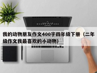 我的动物朋友作文400字四年级下册（二年级作文我最喜欢的小动物）