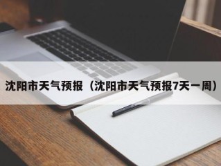 沈阳市天气预报（沈阳市天气预报7天一周）