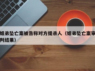 姐弟坠亡案被告称对方提杀人（姐弟坠亡案审判结果）