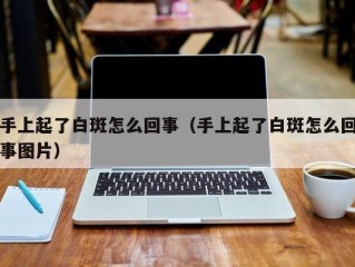 手上起了白斑怎么回事（手上起了白斑怎么回事图片）
