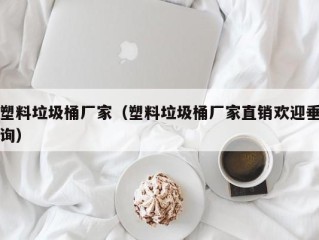 塑料垃圾桶厂家（塑料垃圾桶厂家直销欢迎垂询）