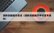 消防设施操作员证（消防设施操作员证报考条件）