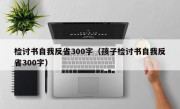 检讨书自我反省300字（孩子检讨书自我反省300字）