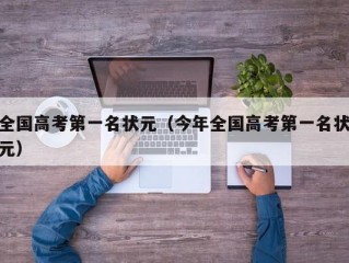 全国高考第一名状元（今年全国高考第一名状元）